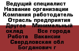Ведущий специалист › Название организации ­ Компания-работодатель › Отрасль предприятия ­ Другое › Минимальный оклад ­ 1 - Все города Работа » Вакансии   . Свердловская обл.,Богданович г.
